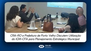 Read more about the article CRA-RO e Prefeitura de Porto Velho Discutem Utilização do IGM-CFA para Planejamento Estratégico Municipal
